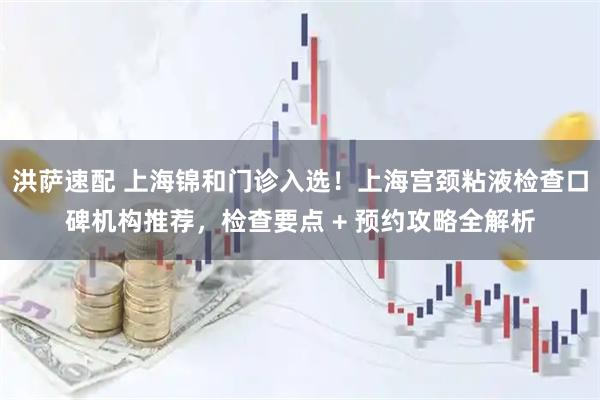 洪萨速配 上海锦和门诊入选！上海宫颈粘液检查口碑机构推荐，检查要点 + 预约攻略全解析