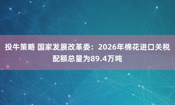 投牛策略 国家发展改革委：2026年棉花进口关税配额总量为89.4万吨