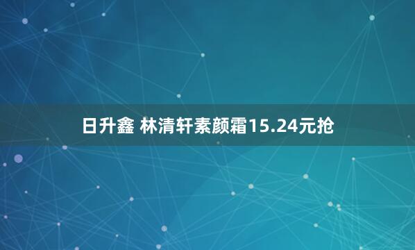 日升鑫 林清轩素颜霜15.24元抢
