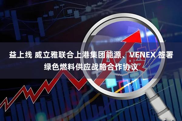 益上线 威立雅联合上港集团能源、VENEX 签署绿色燃料供应战略合作协议
