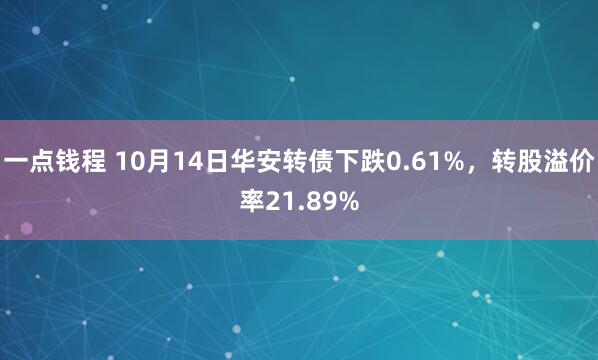 一点钱程 10月14日华安转债下跌0.61%，转股溢价率21.89%