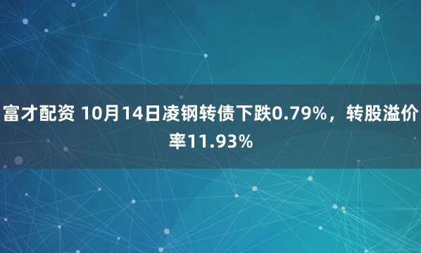 富才配资 10月14日凌钢转债下跌0.79%，转股溢价率11.93%