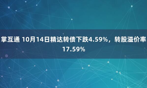 掌互通 10月14日精达转债下跌4.59%，转股溢价率17.59%