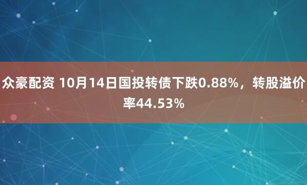 众豪配资 10月14日国投转债下跌0.88%，转股溢价率44.53%
