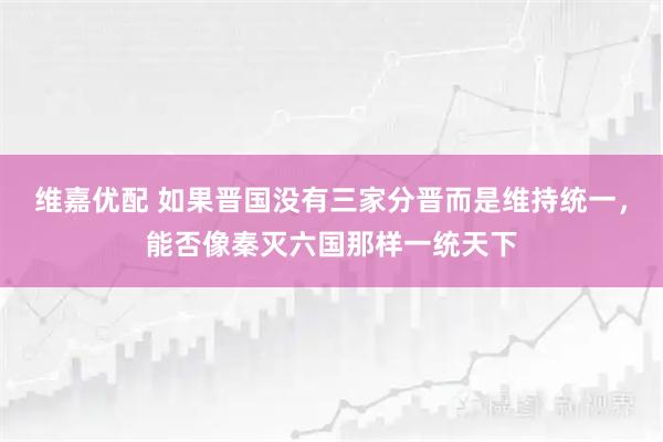维嘉优配 如果晋国没有三家分晋而是维持统一，能否像秦灭六国那样一统天下