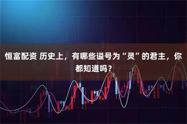 恒富配资 历史上，有哪些谥号为“灵”的君主，你都知道吗？