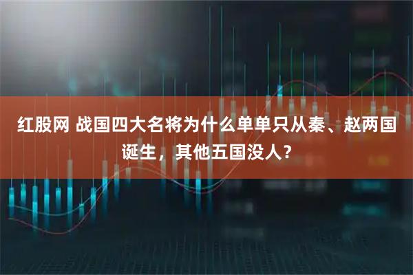 红股网 战国四大名将为什么单单只从秦、赵两国诞生，其他五国没人？