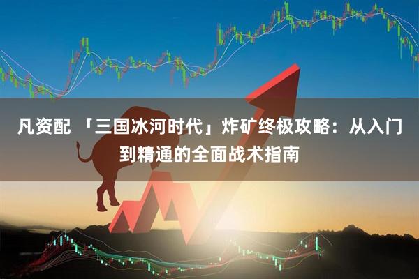 凡资配 「三国冰河时代」炸矿终极攻略:从入门到精通的全面战术指南