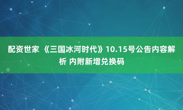 配资世家 《三国冰河时代》10.15号公告内容解析 内附新增兑换码