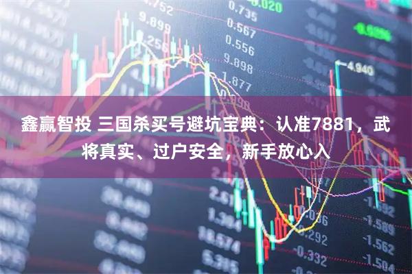 鑫赢智投 三国杀买号避坑宝典:认准7881,武将真实、过户安全,新手放心入