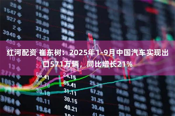 红河配资 崔东树:2025年1-9月中国汽车实现出口571万辆,同比增长21%