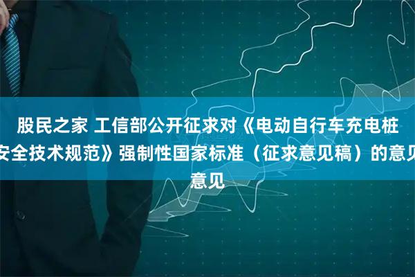 股民之家 工信部公开征求对《电动自行车充电桩安全技术规范》强制性国家标准(征求意见稿)的意见