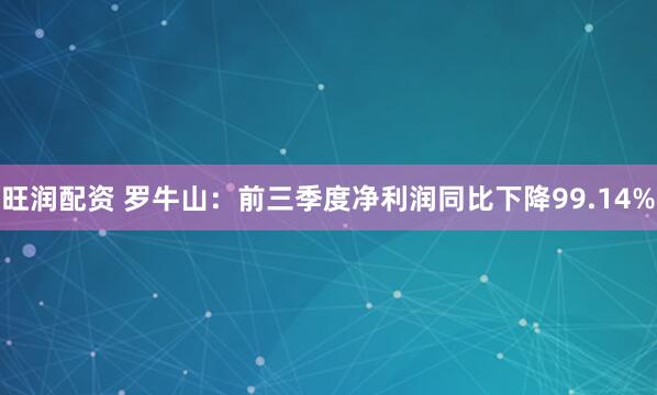 旺润配资 罗牛山:前三季度净利润同比下降99.14%