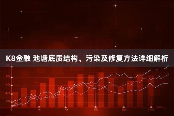 K8金融 池塘底质结构、污染及修复方法详细解析
