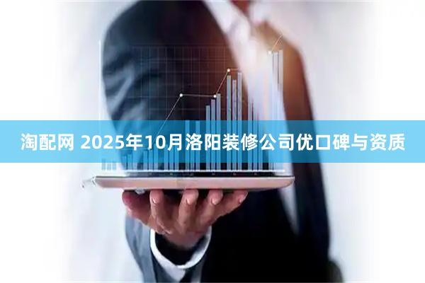 淘配网 2025年10月洛阳装修公司优口碑与资质