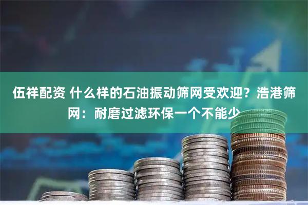伍祥配资 什么样的石油振动筛网受欢迎?浩港筛网:耐磨过滤环保一个不能少