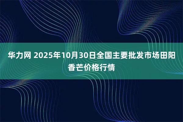 华力网 2025年10月30日全国主要批发市场田阳香芒价格行情