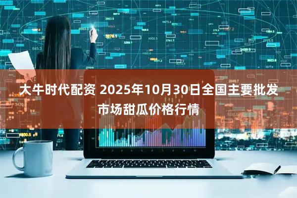 大牛时代配资 2025年10月30日全国主要批发市场甜瓜价格行情