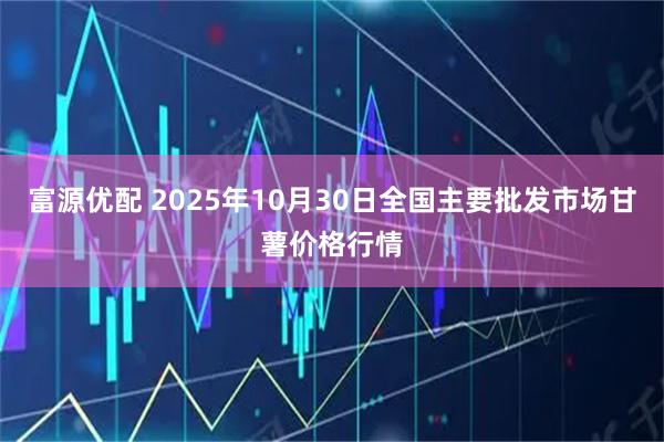 富源优配 2025年10月30日全国主要批发市场甘薯价格行情