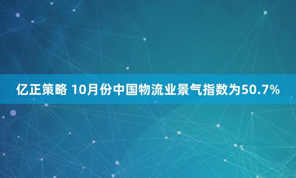 亿正策略 10月份中国物流业景气指数为50.7%