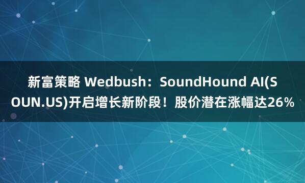 新富策略 Wedbush：SoundHound AI(SOUN.US)开启增长新阶段！股价潜在涨幅达26%