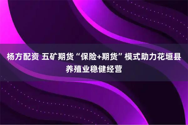 杨方配资 五矿期货“保险+期货”模式助力花垣县养殖业稳健经营