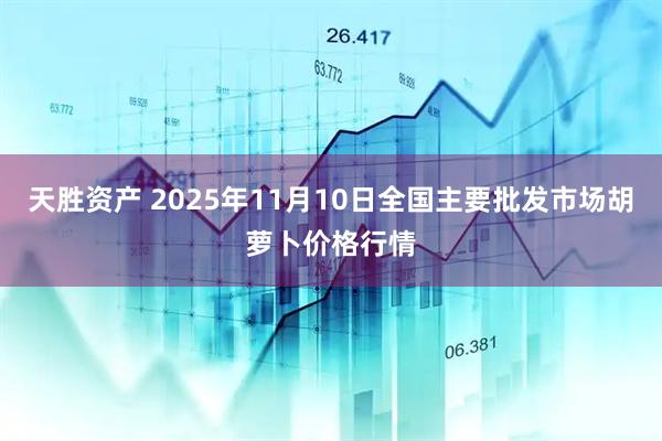 天胜资产 2025年11月10日全国主要批发市场胡萝卜价格行情