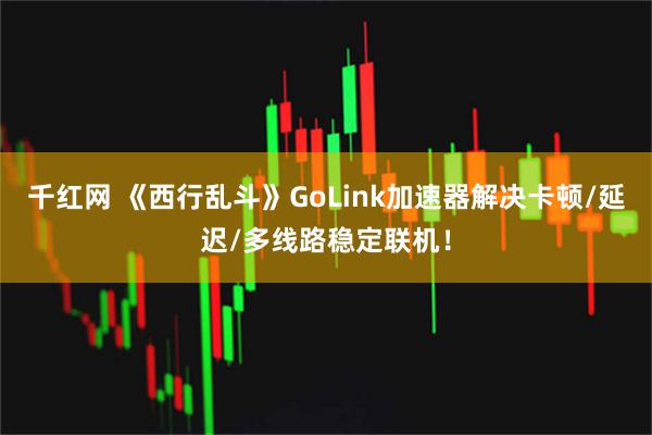 千红网 《西行乱斗》GoLink加速器解决卡顿/延迟/多线路稳定联机!