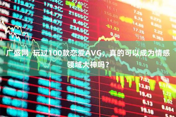 广盛网 玩过100款恋爱AVG,真的可以成为情感领域大神吗?