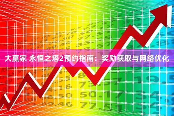 大赢家 永恒之塔2预约指南:奖励获取与网络优化