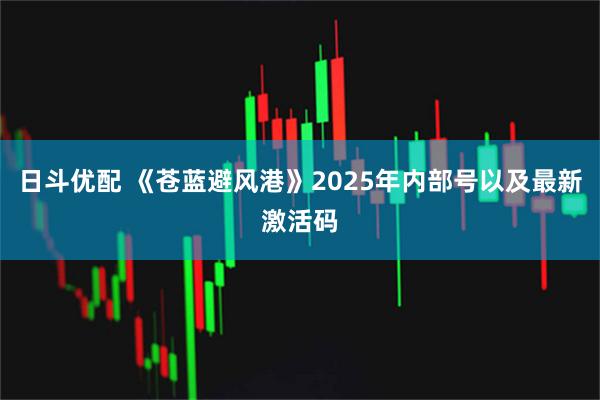 日斗优配 《苍蓝避风港》2025年内部号以及最新激活码