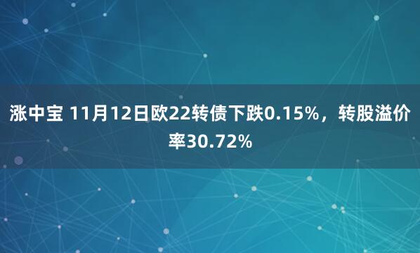 涨中宝 11月12日欧22转债下跌0.15%,转股溢价率30.72%