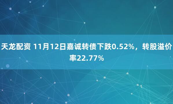 天龙配资 11月12日嘉诚转债下跌0.52%,转股溢价率22.77%