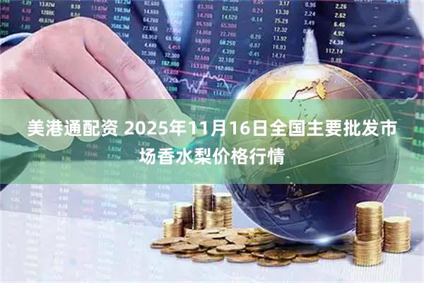 美港通配资 2025年11月16日全国主要批发市场香水梨价格行情