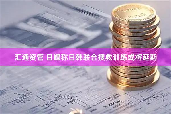 汇通资管 日媒称日韩联合搜救训练或将延期