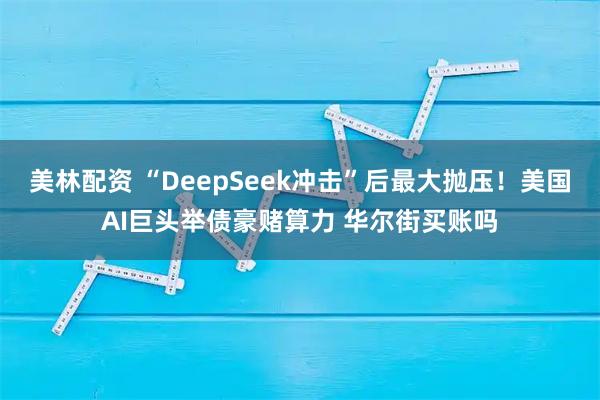 美林配资 “DeepSeek冲击”后最大抛压!美国AI巨头举债豪赌算力 华尔街买账吗
