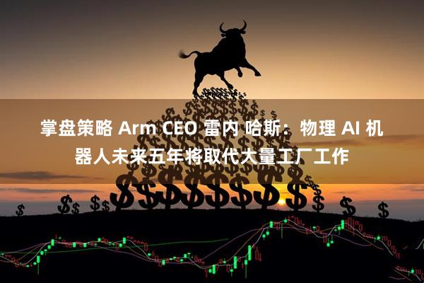 掌盘策略 Arm CEO 雷内 哈斯：物理 AI 机器人未来五年将取代大量工厂工作