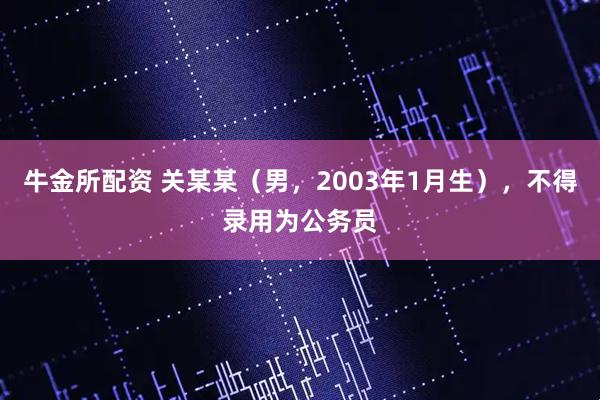 牛金所配资 关某某（男，2003年1月生），不得录用为公务员