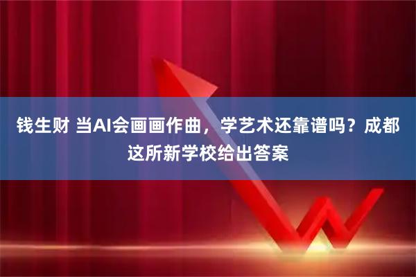 钱生财 当AI会画画作曲，学艺术还靠谱吗？成都这所新学校给出答案
