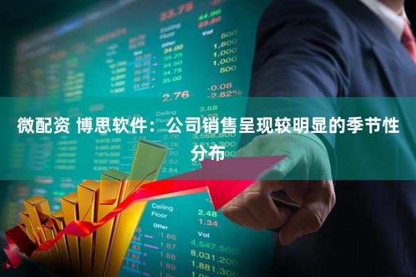 微配资 博思软件：公司销售呈现较明显的季节性分布