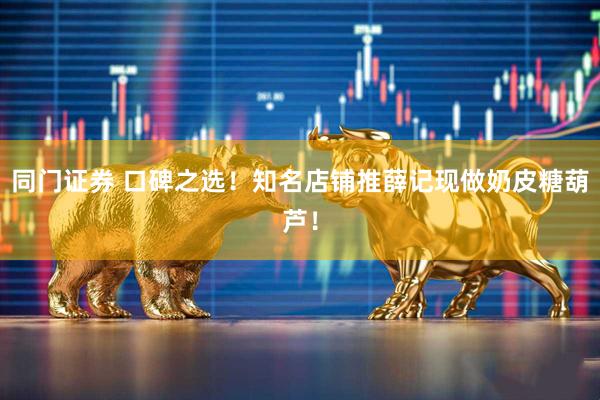 同门证券 口碑之选！知名店铺推薛记现做奶皮糖葫芦！