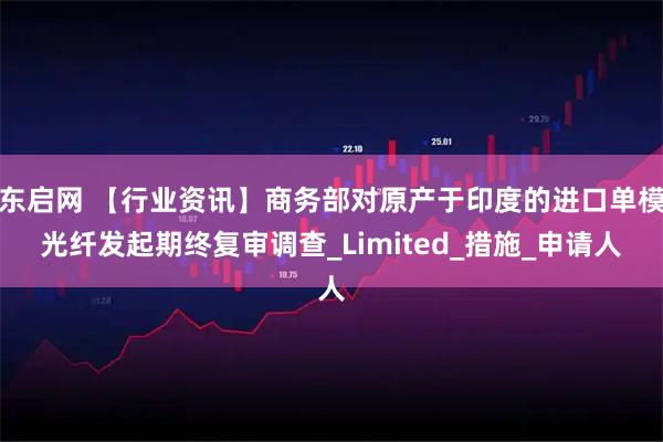 东启网 【行业资讯】商务部对原产于印度的进口单模光纤发起期终复审调查_Limited_措施_申请人